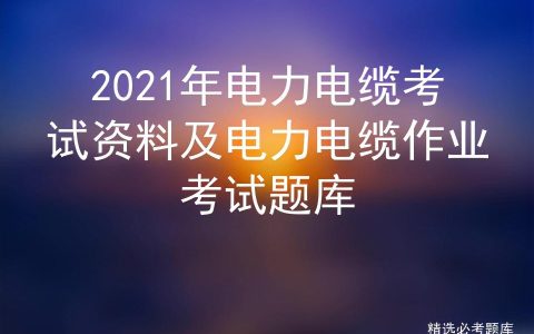 2021年电力电缆考试资料及电力电缆作业考试题库