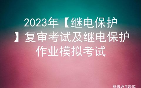 2023年【继电保护】复审考试及继电保护作业模拟考试