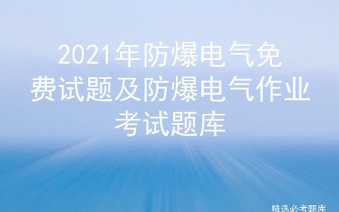 2021年防爆电气免费试题及防爆电气作业考试题库