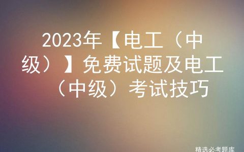 2023年【电工（中级）】免费试题及电工（中级）考试技巧
