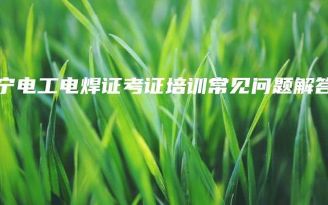 南宁电工电焊证考证培训常见问题解答