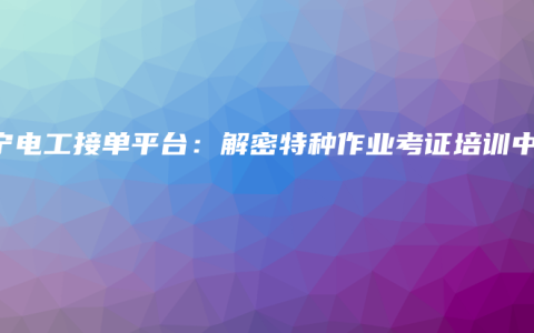 南宁电工接单平台：解密特种作业考证培训中心