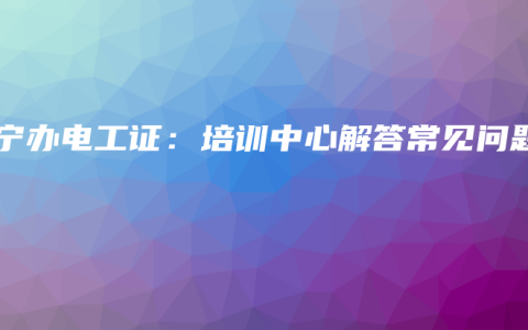 南宁办电工证：培训中心解答常见问题