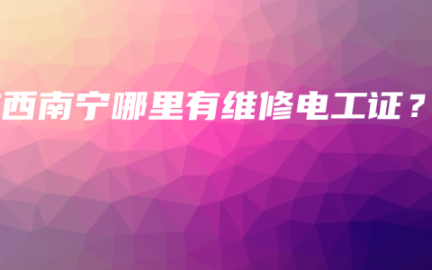 广西南宁哪里有维修电工证？