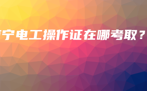南宁电工操作证在哪考取？