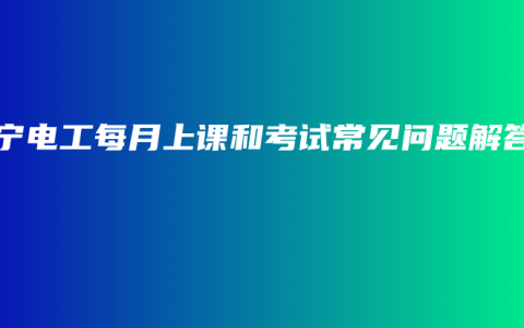 南宁电工每月上课和考试常见问题解答