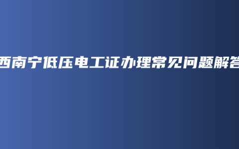 广西南宁低压电工证办理常见问题解答