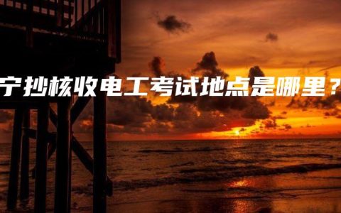 南宁抄核收电工考试地点是哪里？