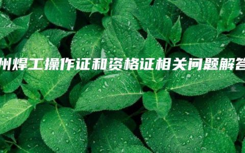 钦州焊工操作证和资格证相关问题解答