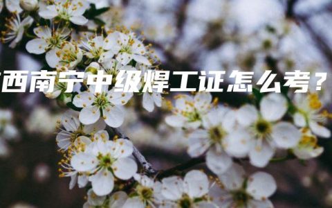 广西南宁中级焊工证怎么考？