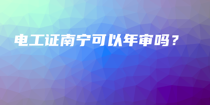 电工证南宁可以年审吗？插图