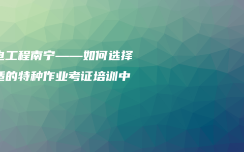 机电工程南宁——如何选择合适的特种作业考证培训中心？