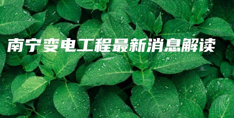 南宁变电工程最新消息解读插图