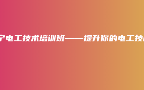 南宁电工技术培训班——提升你的电工技能