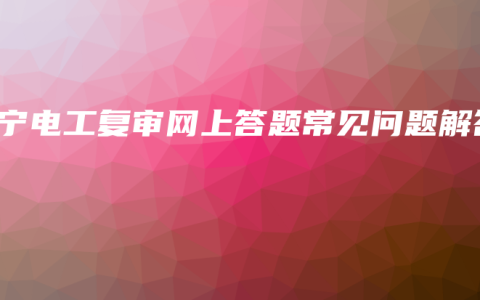 南宁电工复审网上答题常见问题解答