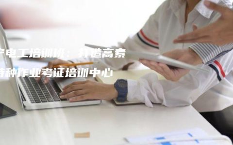 南宁电工培训班：打造高素质特种作业考证培训中心