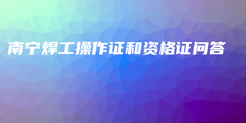 南宁焊工操作证和资格证问答插图