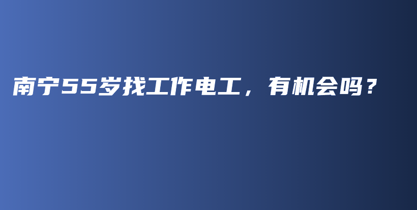 南宁55岁找工作电工，有机会吗？插图