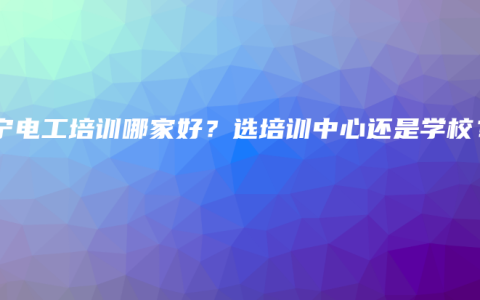南宁电工培训哪家好？选培训中心还是学校？