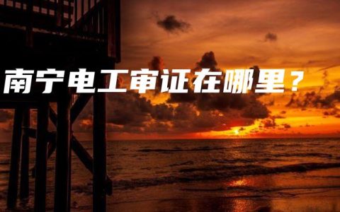 南宁电工审证在哪里？