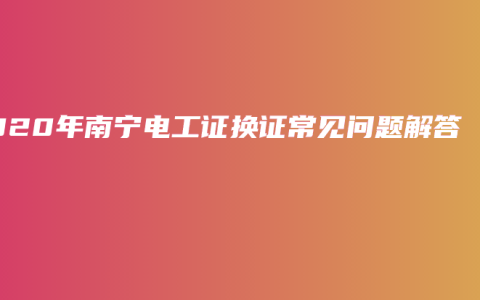 2020年南宁电工证换证常见问题解答