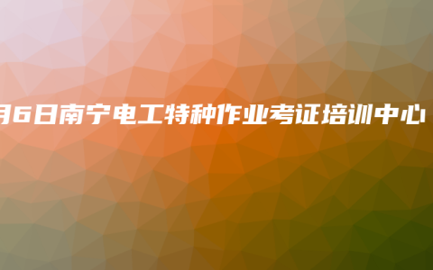 6月6日南宁电工特种作业考证培训中心