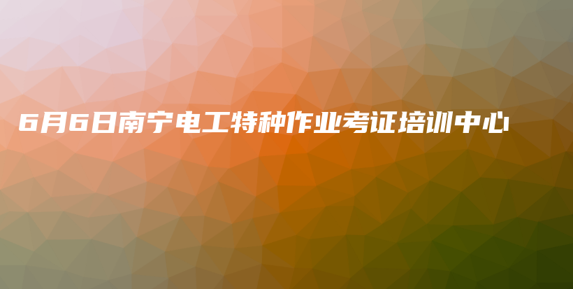 6月6日南宁电工特种作业考证培训中心插图