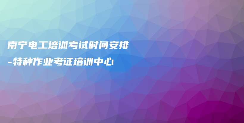 南宁电工培训考试时间安排-特种作业考证培训中心插图