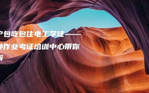 南宁包吃包住电工学徒——特种作业考证培训中心带你了解