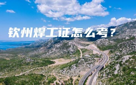钦州焊工证怎么考？