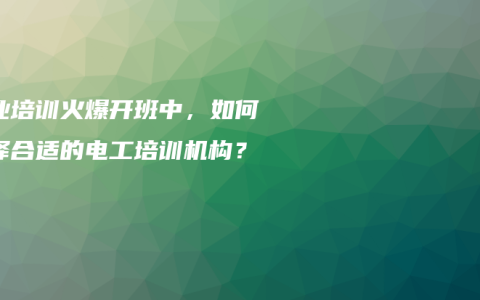 职业培训火爆开班中，如何选择合适的电工培训机构？