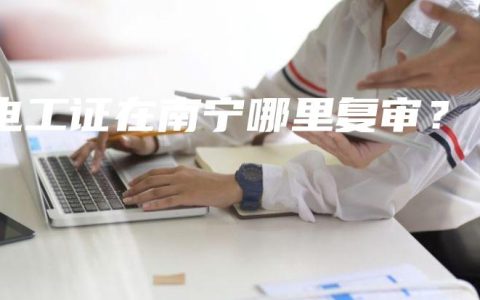 电工证在南宁哪里复审？