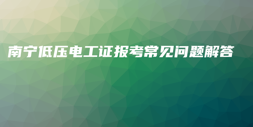 南宁低压电工证报考常见问题解答插图