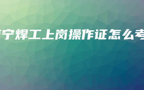 南宁焊工上岗操作证怎么考