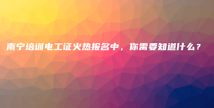 南宁培训电工证火热报名中，你需要知道什么？插图