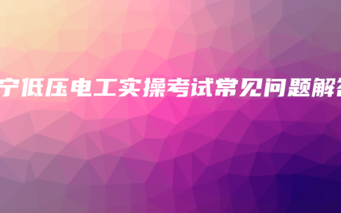 南宁低压电工实操考试常见问题解答