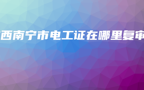 广西南宁市电工证在哪里复审