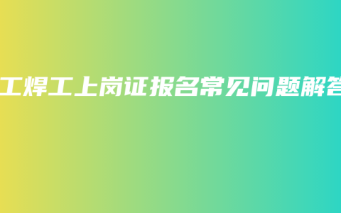 电工焊工上岗证报名常见问题解答
