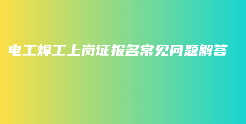 电工焊工上岗证报名常见问题解答插图