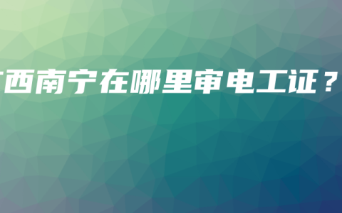 广西南宁在哪里审电工证？
