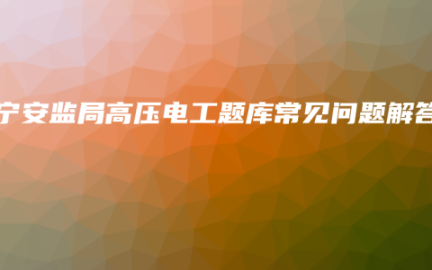 南宁安监局高压电工题库常见问题解答