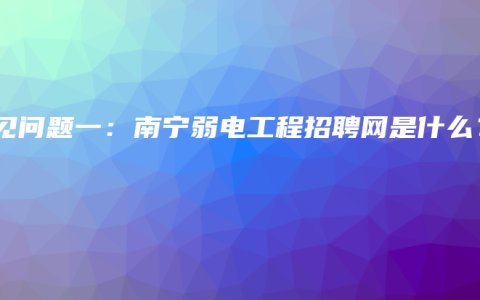 常见问题一：南宁弱电工程招聘网是什么？
