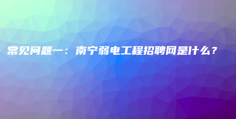 常见问题一：南宁弱电工程招聘网是什么？插图