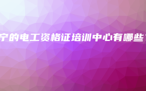 南宁的电工资格证培训中心有哪些？