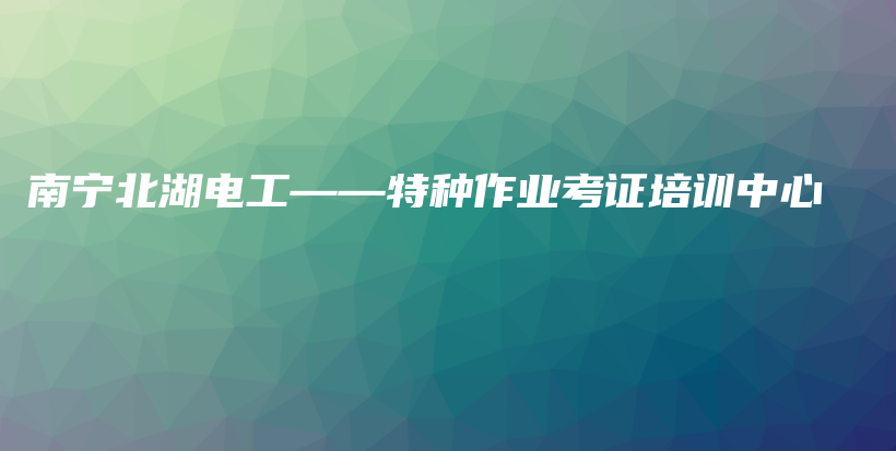 南宁北湖电工——特种作业考证培训中心插图