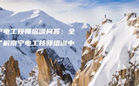 南宁电工技师培训问答：全面了解南宁电工技师培训中心