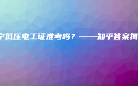 南宁低压电工证难考吗?——知乎答案揭秘缩略图 南宁低压电工证难考吗?——知乎答案揭秘