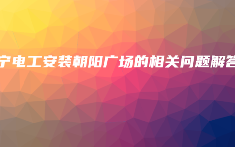 南宁电工安装朝阳广场的相关问题解答