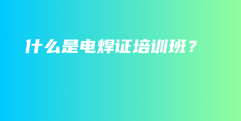 什么是电焊证培训班？插图