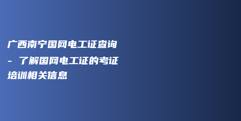 广西南宁国网电工证查询 – 了解国网电工证的考证培训相关信息插图